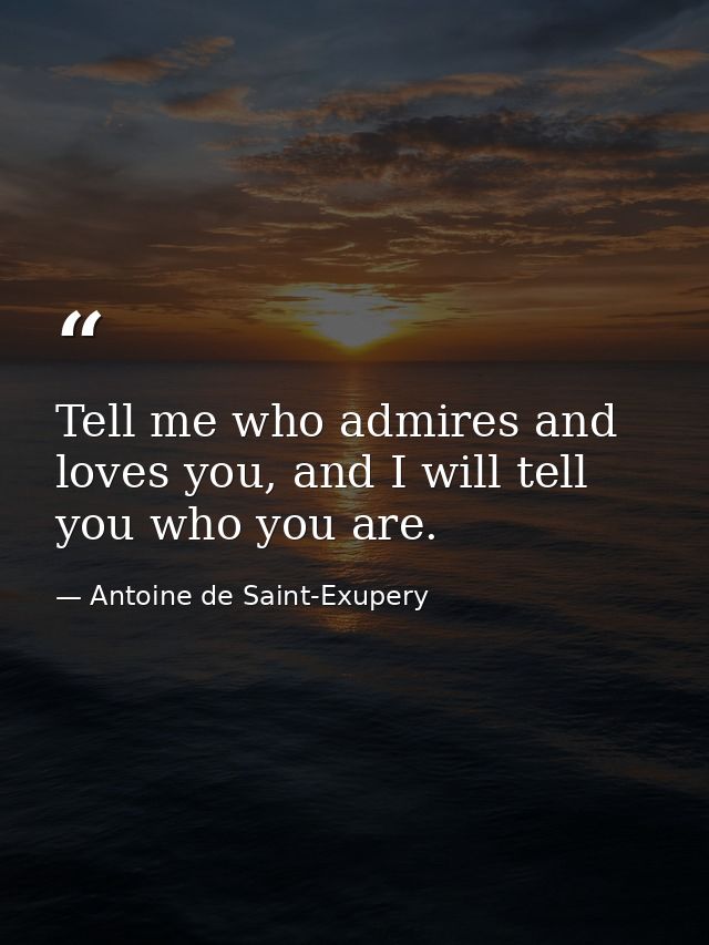 Tell me who admires and loves you, and I will tell you who you are. — Antoine de Saint-Exupery