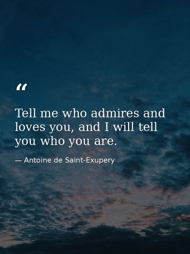 Tell me who admires and loves you, and I will tell you who you are. — Antoine de Saint-Exupery
