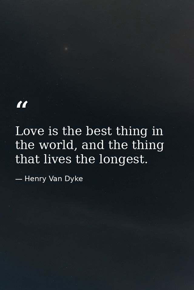 Love is the best thing in the world, and the thing that lives the longest. — Henry Van Dyke