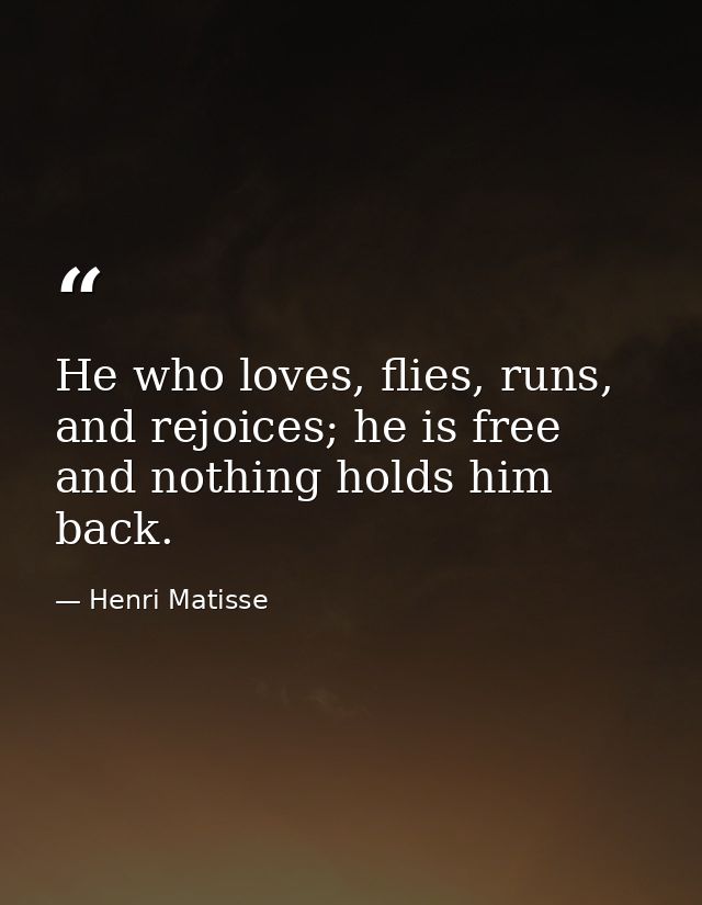 He who loves, flies, runs, and rejoices; he is free and nothing holds him back. — Henri Matisse