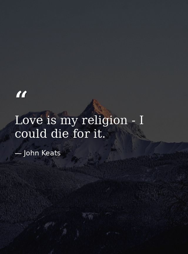 Love is my religion - I could die for it. — John Keats