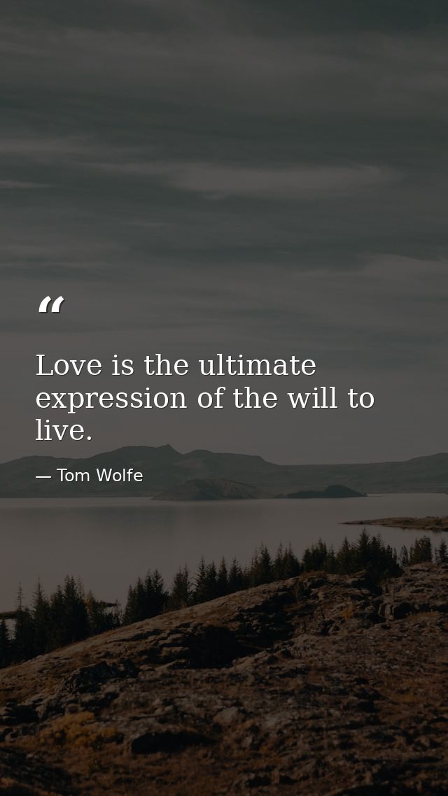 Love is the ultimate expression of the will to live. — Tom Wolfe
