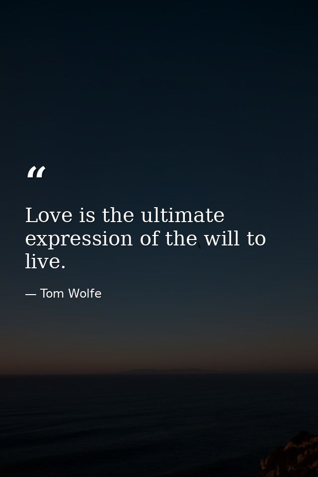 Love is the ultimate expression of the will to live. — Tom Wolfe