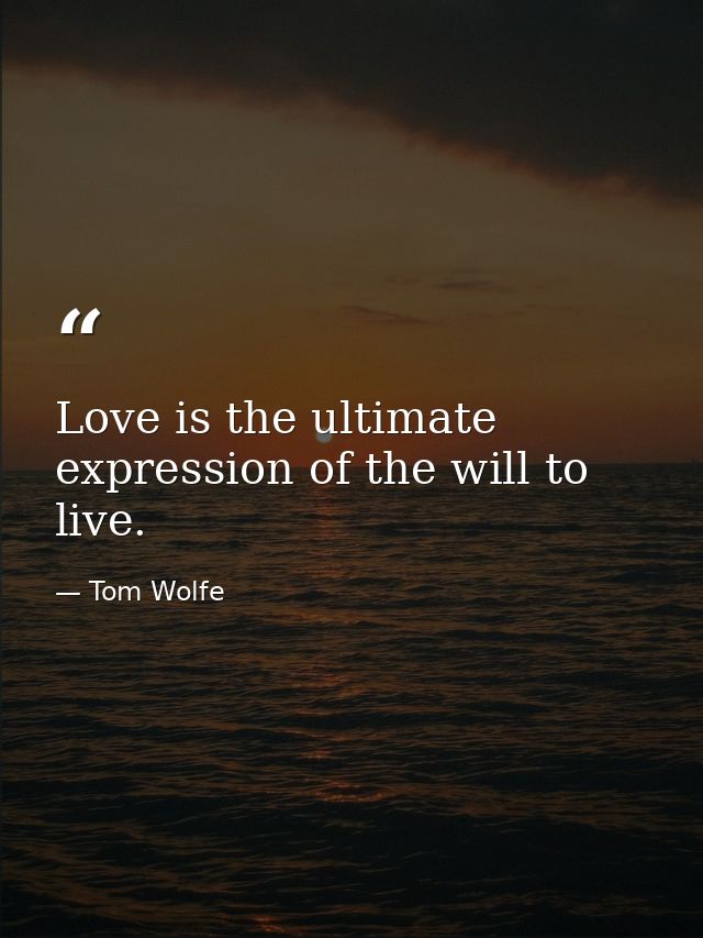 Love is the ultimate expression of the will to live. — Tom Wolfe