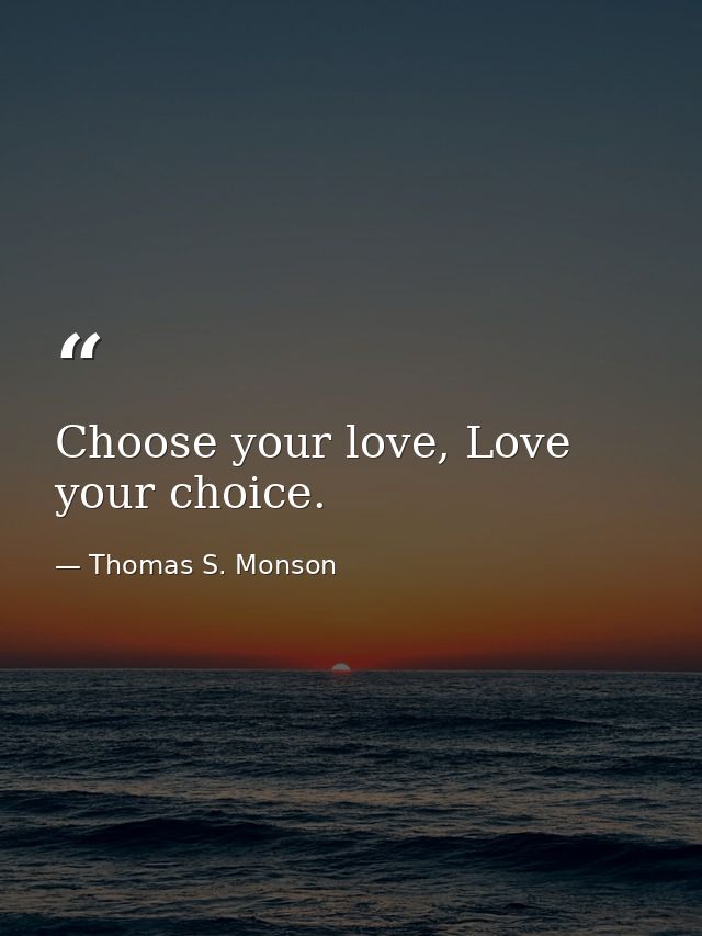 Choose your love, Love your choice. — Thomas S. Monson