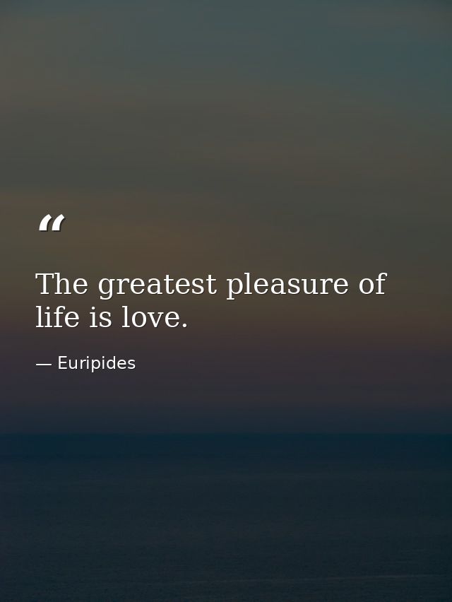 The greatest pleasure of life is love. — Euripides