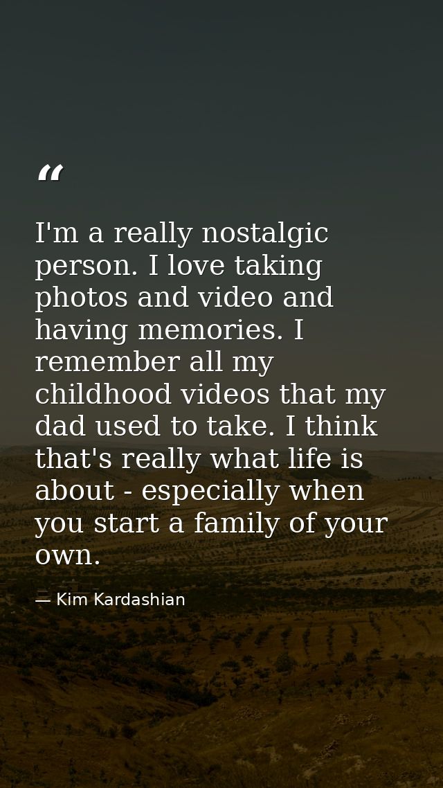 I'm a really nostalgic person. I love taking photos and video and having memories. I remember all my childhood videos th — Kim Kardashian