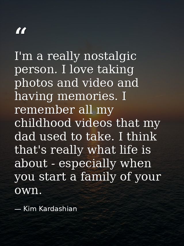 I'm a really nostalgic person. I love taking photos and video and having memories. I remember all my childhood videos th — Kim Kardashian