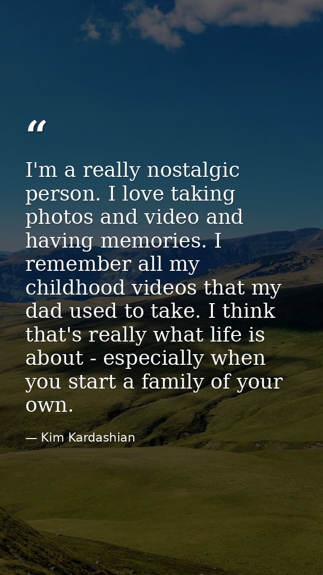 I'm a really nostalgic person. I love taking photos and video and having memories. I remember all my childhood videos th — Kim Kardashian