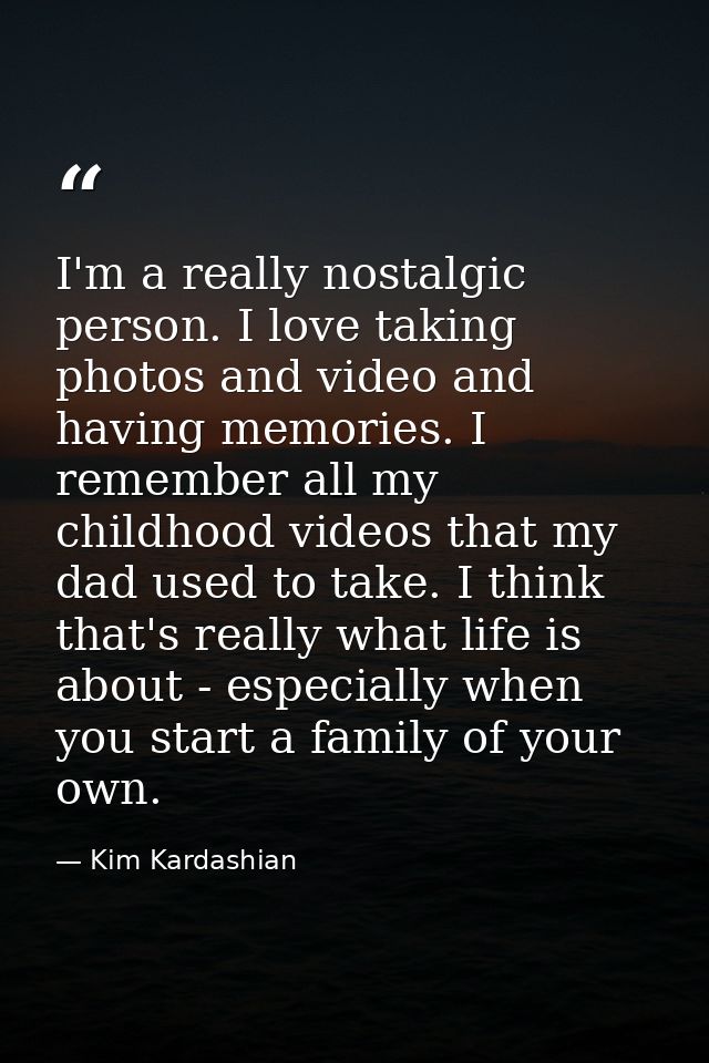 I'm a really nostalgic person. I love taking photos and video and having memories. I remember all my childhood videos th — Kim Kardashian