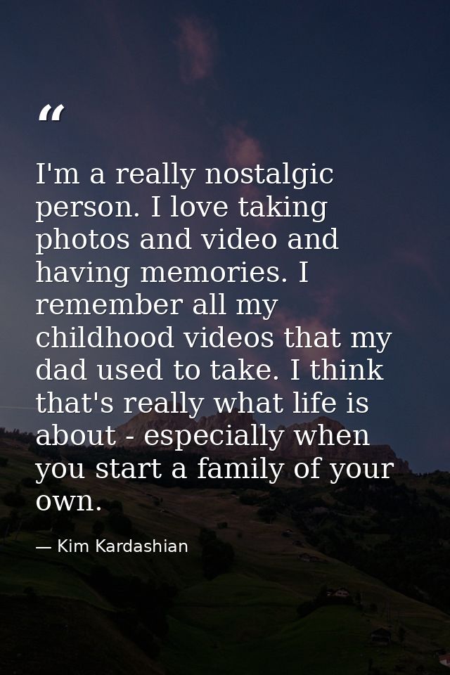 I'm a really nostalgic person. I love taking photos and video and having memories. I remember all my childhood videos th — Kim Kardashian