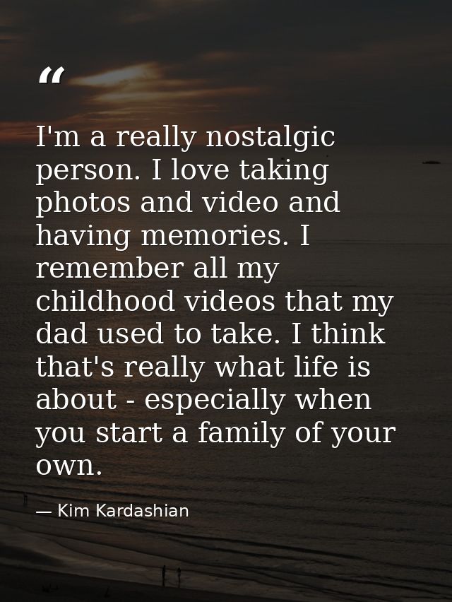 I'm a really nostalgic person. I love taking photos and video and having memories. I remember all my childhood videos th — Kim Kardashian
