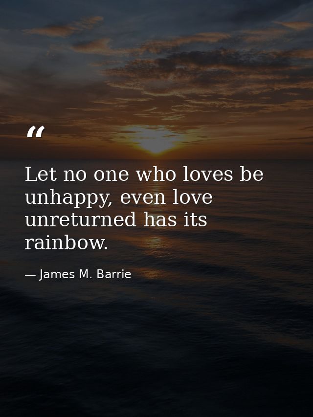 Let no one who loves be unhappy, even love unreturned has its rainbow. — James M. Barrie
