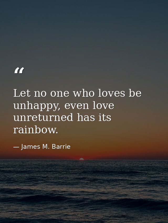 Let no one who loves be unhappy, even love unreturned has its rainbow. — James M. Barrie