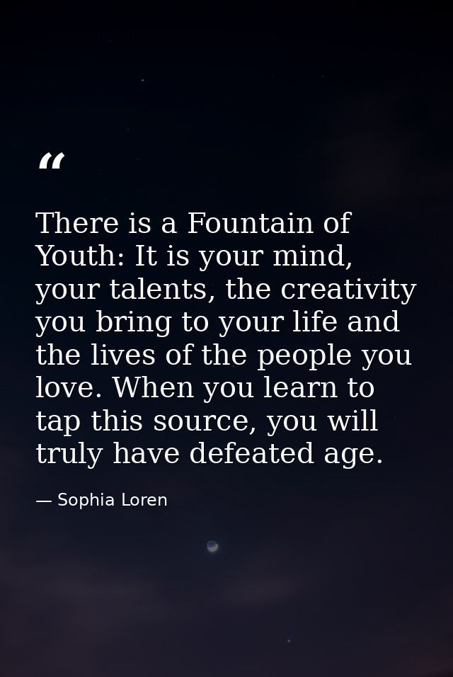 There is a Fountain of Youth: It is your mind, your talents, the creativity you bring to your life and the lives of the  — Sophia Loren