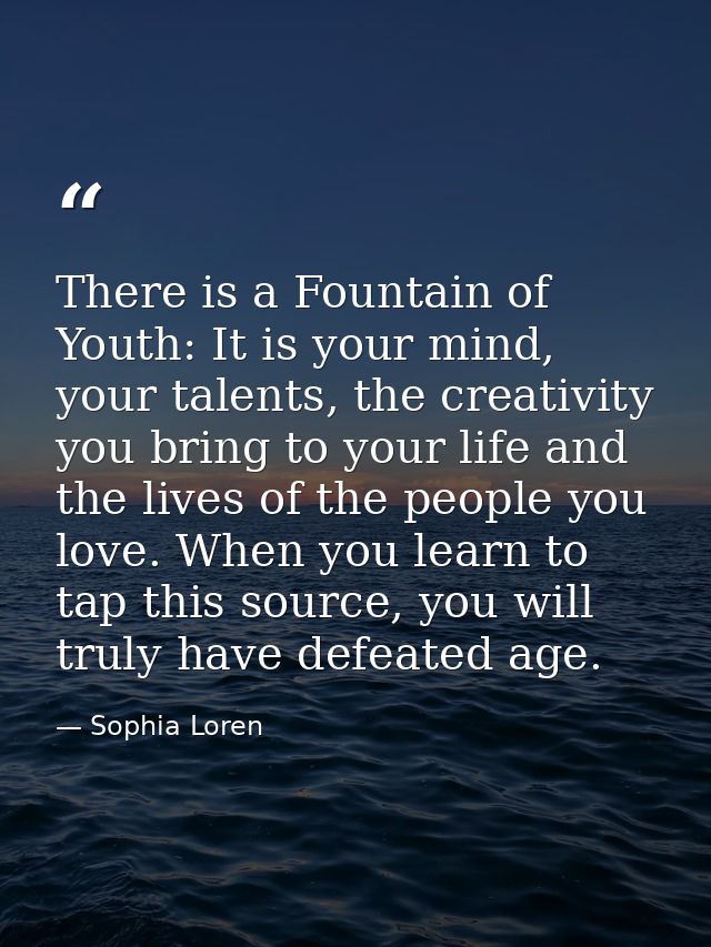 There is a Fountain of Youth: It is your mind, your talents, the creativity you bring to your life and the lives of the  — Sophia Loren