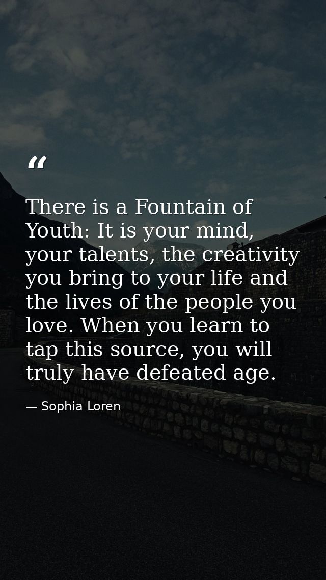 There is a Fountain of Youth: It is your mind, your talents, the creativity you bring to your life and the lives of the  — Sophia Loren