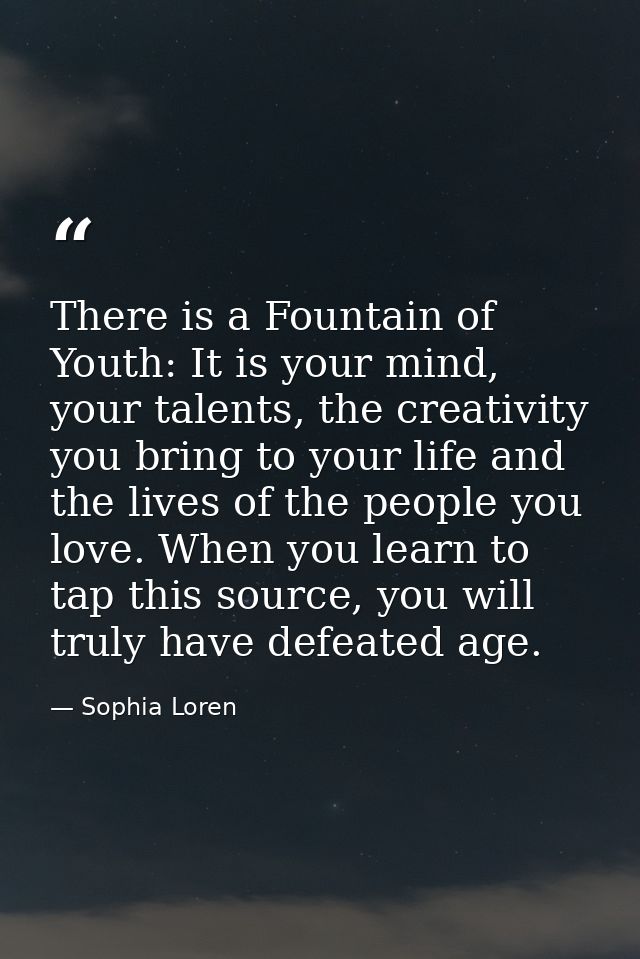 There is a Fountain of Youth: It is your mind, your talents, the creativity you bring to your life and the lives of the  — Sophia Loren