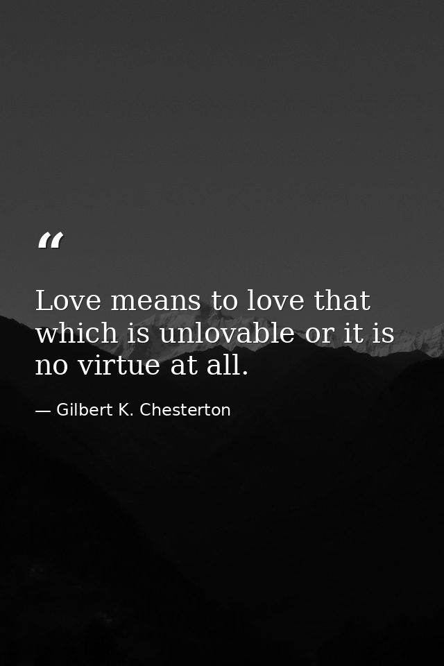 Love means to love that which is unlovable or it is no virtue at all. — Gilbert K. Chesterton