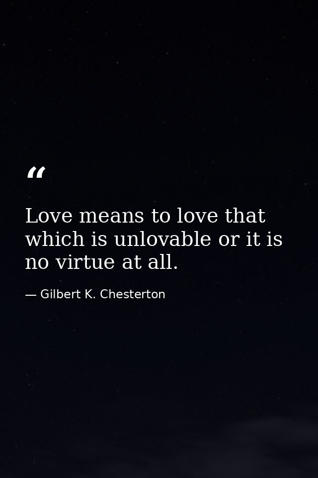 Love means to love that which is unlovable or it is no virtue at all. — Gilbert K. Chesterton