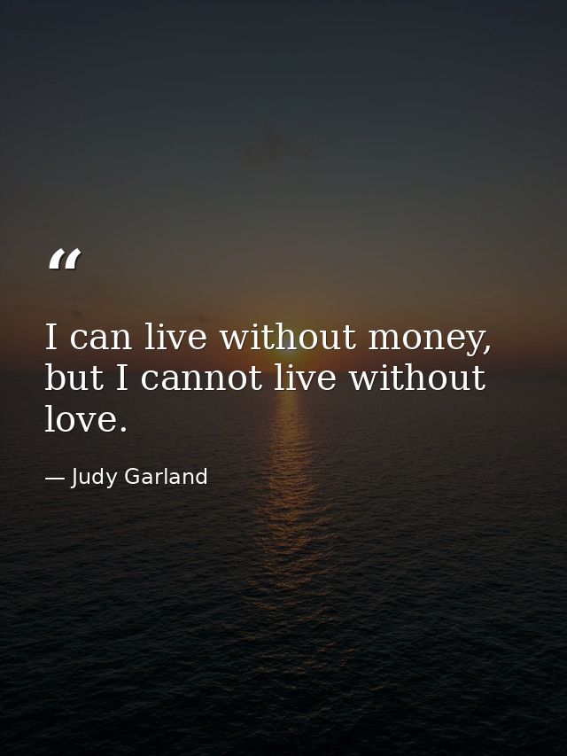 I can live without money, but I cannot live without love. — Judy Garland