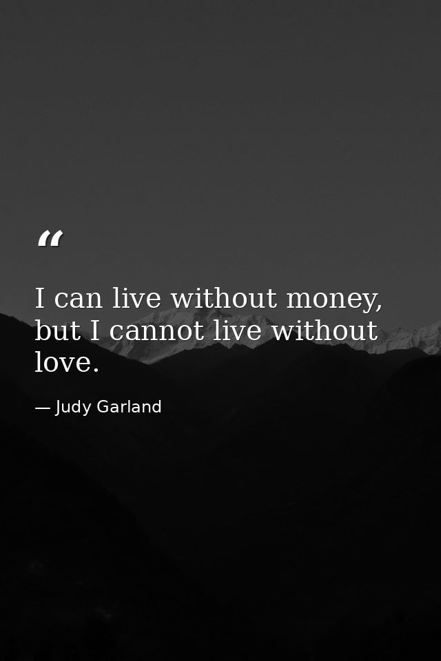 I can live without money, but I cannot live without love. — Judy Garland