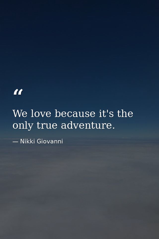 We love because it's the only true adventure. — Nikki Giovanni