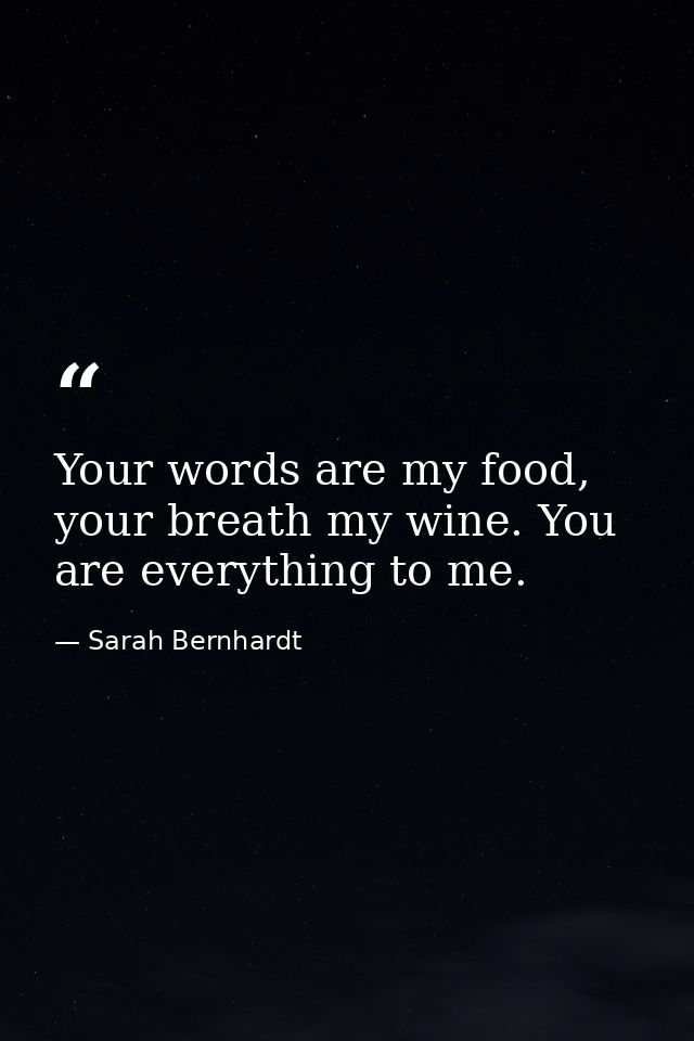 Your words are my food, your breath my wine. You are everything to me. — Sarah Bernhardt
