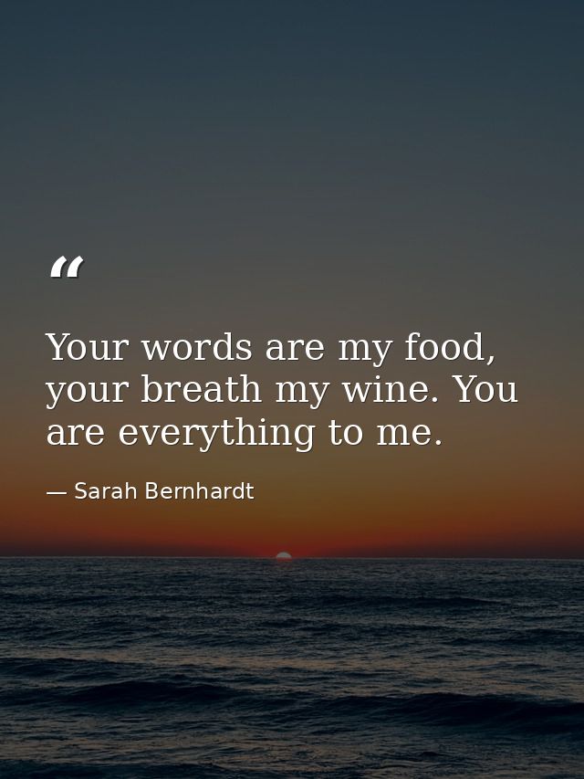 Your words are my food, your breath my wine. You are everything to me. — Sarah Bernhardt