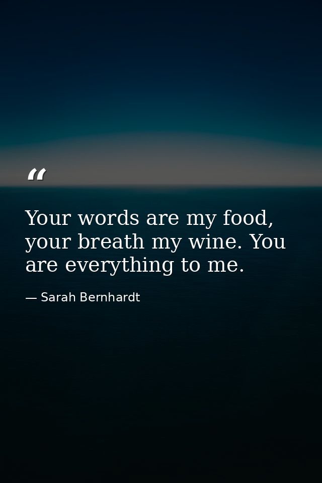 Your words are my food, your breath my wine. You are everything to me. — Sarah Bernhardt
