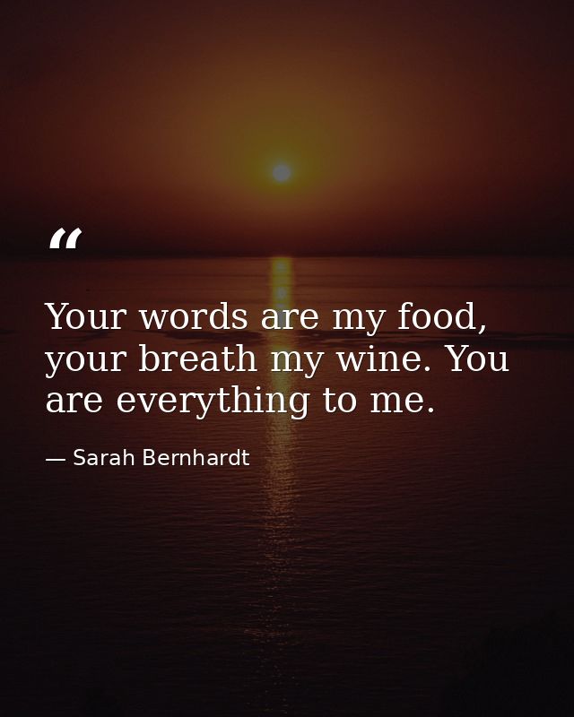Your words are my food, your breath my wine. You are everything to me. — Sarah Bernhardt