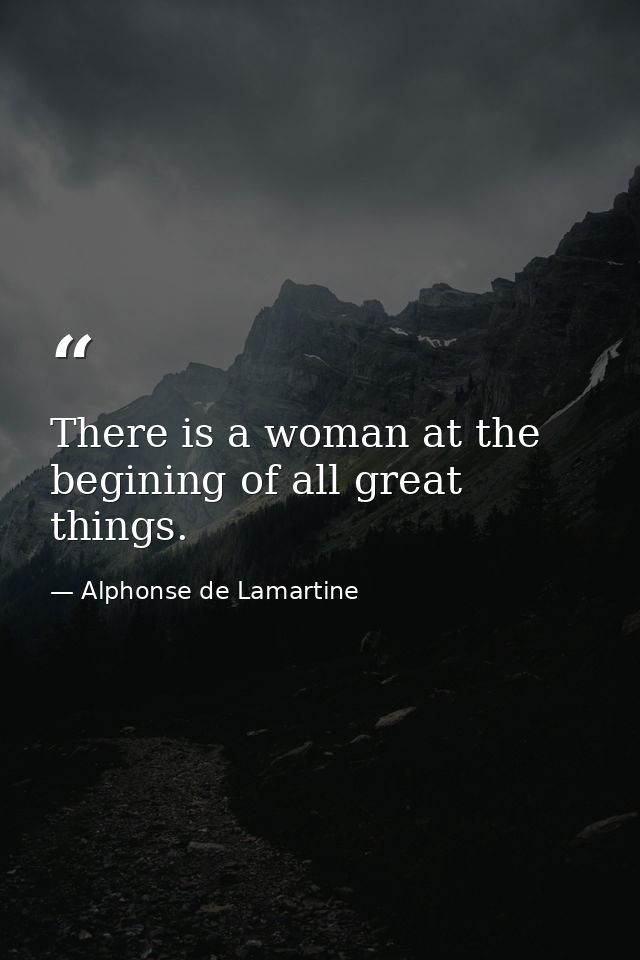 There is a woman at the begining of all great things. — Alphonse de Lamartine