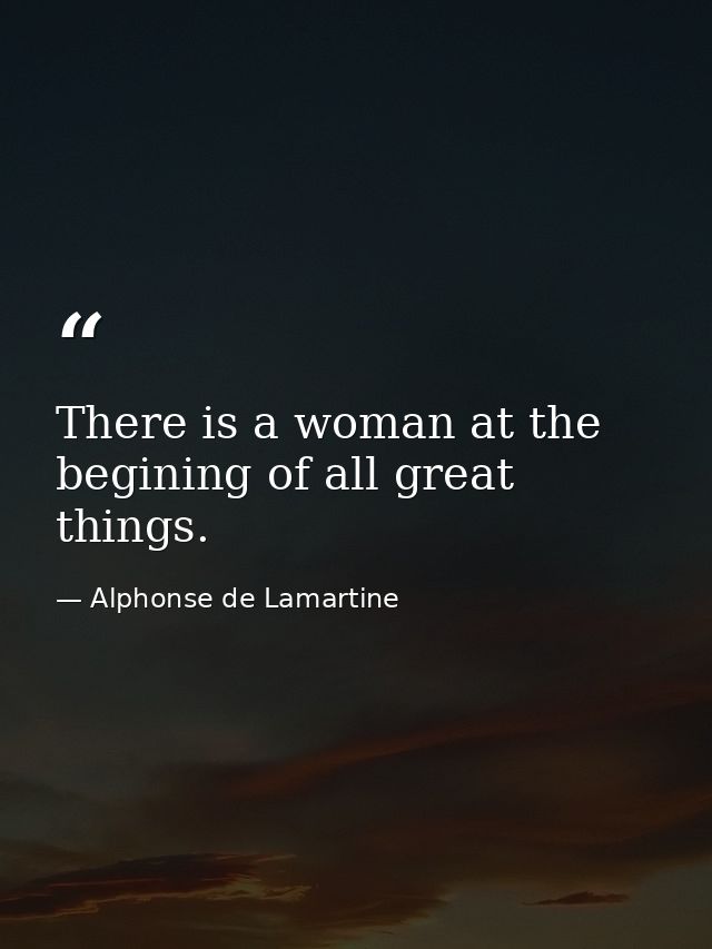 There is a woman at the begining of all great things. — Alphonse de Lamartine