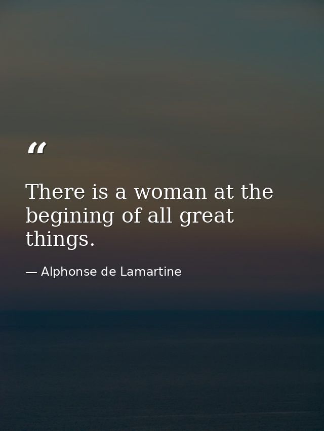 There is a woman at the begining of all great things. — Alphonse de Lamartine