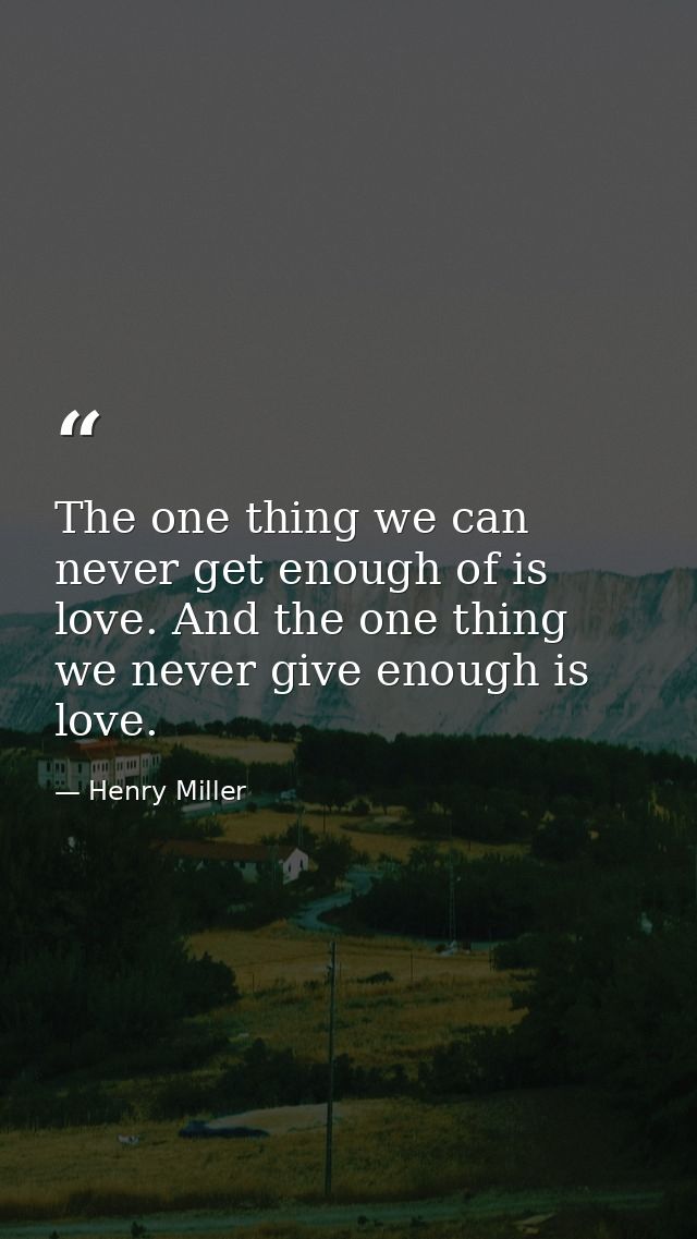The one thing we can never get enough of is love. And the one thing we never give enough is love. — Henry Miller