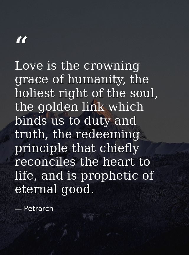 Love is the crowning grace of humanity, the holiest right of the soul, the golden link which binds us to duty and truth, — Petrarch