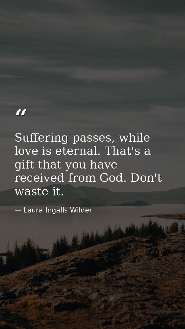 Suffering passes, while love is eternal. That's a gift that you have received from God. Don't waste it. — Laura Ingalls Wilder