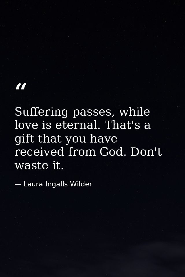Suffering passes, while love is eternal. That's a gift that you have received from God. Don't waste it. — Laura Ingalls Wilder