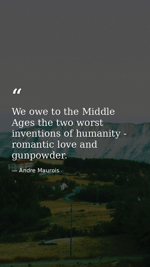 We owe to the Middle Ages the two worst inventions of humanity - romantic love and gunpowder. — Andre Maurois