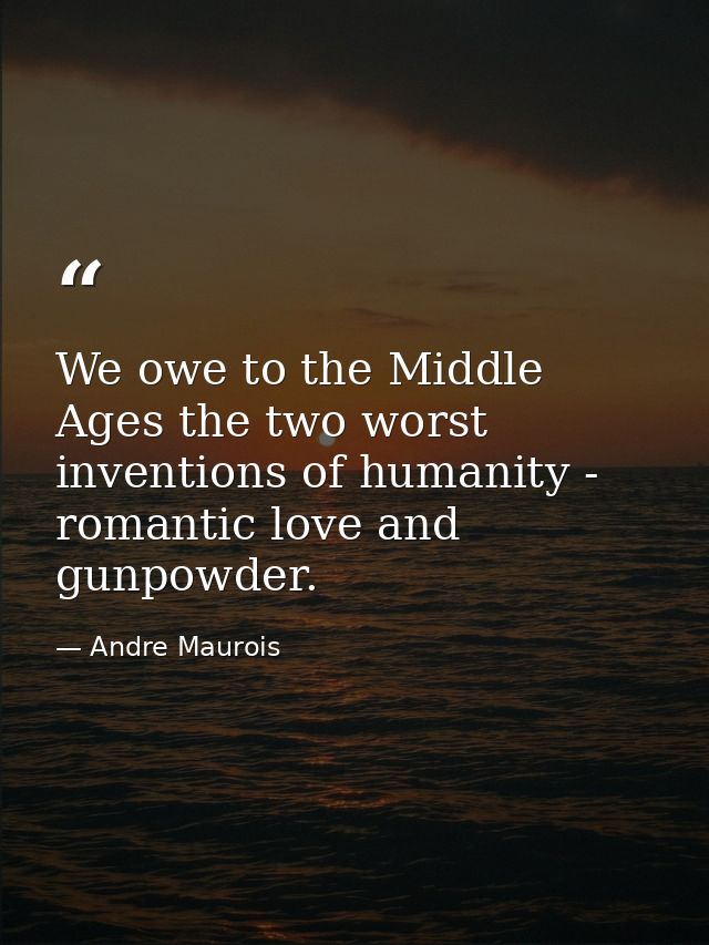 We owe to the Middle Ages the two worst inventions of humanity - romantic love and gunpowder. — Andre Maurois