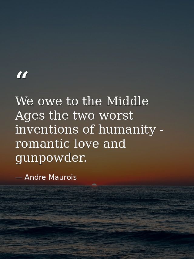 We owe to the Middle Ages the two worst inventions of humanity - romantic love and gunpowder. — Andre Maurois