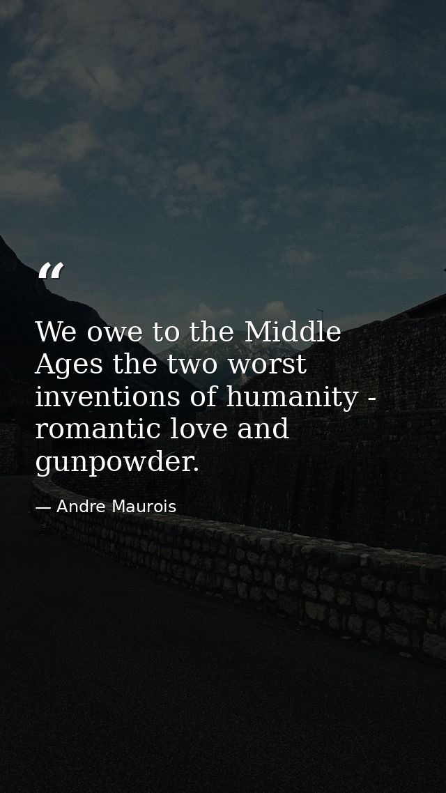 We owe to the Middle Ages the two worst inventions of humanity - romantic love and gunpowder. — Andre Maurois