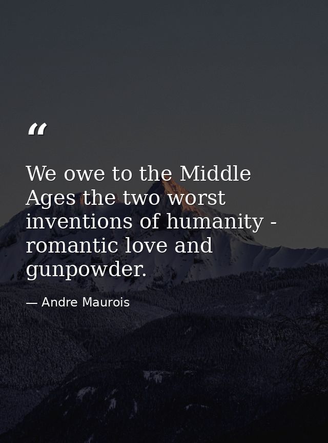 We owe to the Middle Ages the two worst inventions of humanity - romantic love and gunpowder. — Andre Maurois