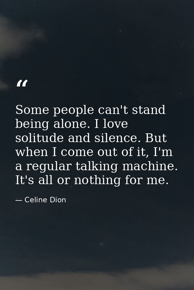 Some people can't stand being alone. I love solitude and silence. But when I come out of it, I'm a regular talking machi — Celine Dion