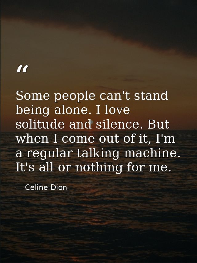 Some people can't stand being alone. I love solitude and silence. But when I come out of it, I'm a regular talking machi — Celine Dion