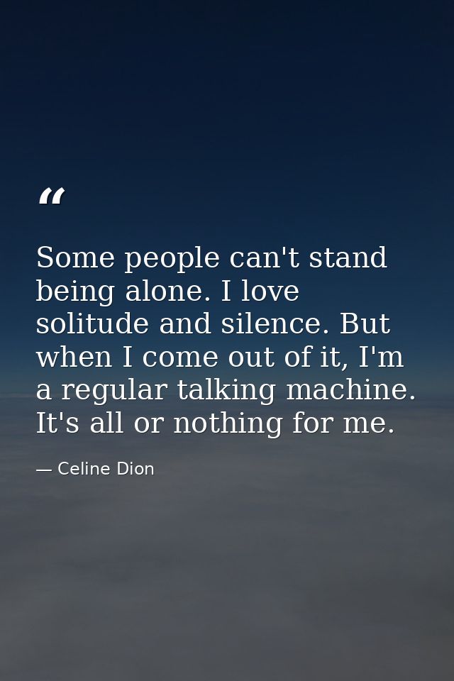 Some people can't stand being alone. I love solitude and silence. But when I come out of it, I'm a regular talking machi — Celine Dion