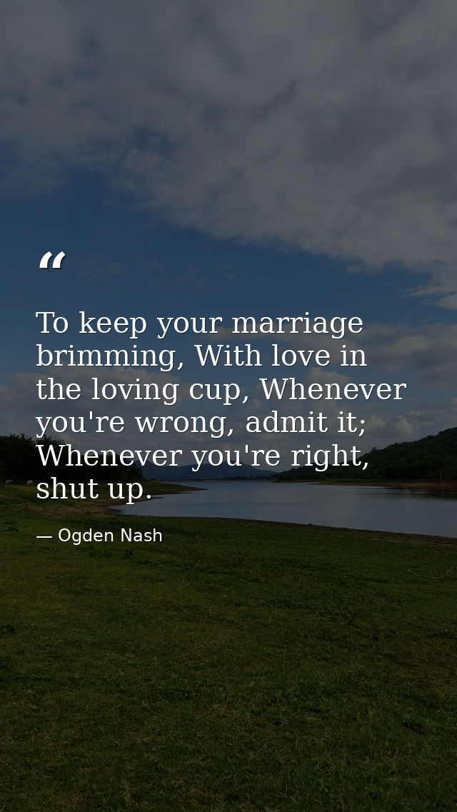 To keep your marriage brimming, With love in the loving cup, Whenever you're wrong, admit it; Whenever you're right, shu — Ogden Nash