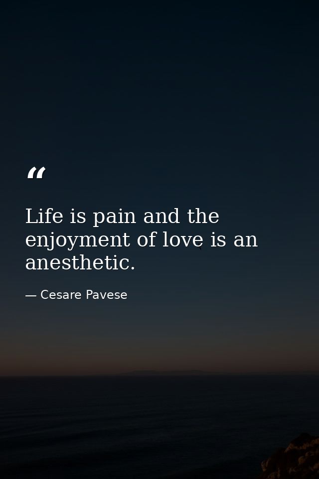 Life is pain and the enjoyment of love is an anesthetic. — Cesare Pavese
