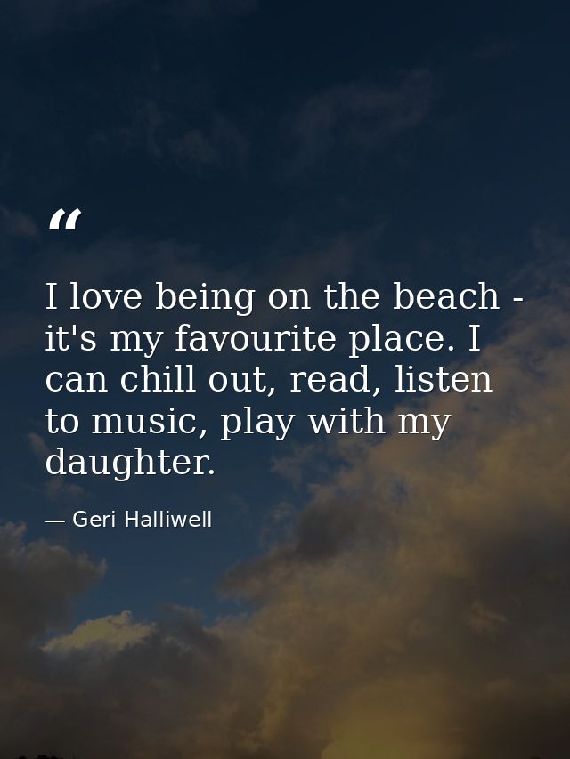 I love being on the beach - it's my favourite place. I can chill out, read, listen to music, play with my daughter. — Geri Halliwell