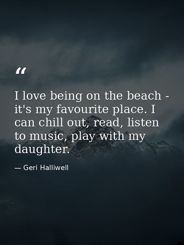 I love being on the beach - it's my favourite place. I can chill out, read, listen to music, play with my daughter. — Geri Halliwell